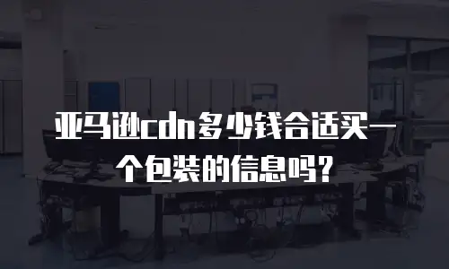 亚马逊cdn多少钱合适买一个包装的信息吗？