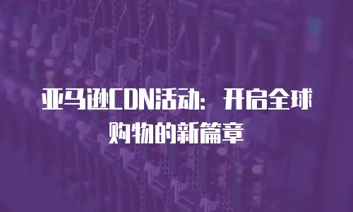 亚马逊CDN活动：开启全球购物的新篇章