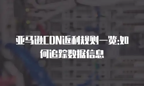 亚马逊CDN返利规则一览:如何追踪数据信息