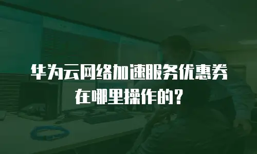 华为云网络加速服务优惠券在哪里操作的？