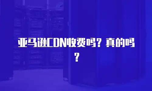 亚马逊CDN收费吗？真的吗？