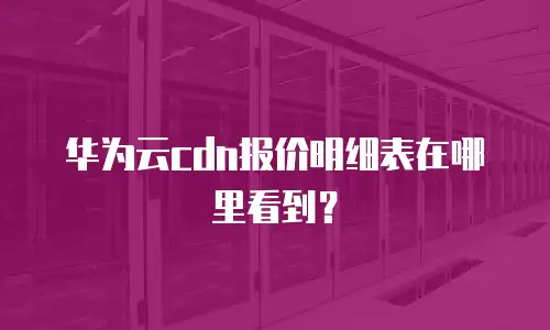 华为云cdn报价明细表在哪里看到？