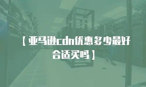【亚马逊cdn优惠多少最好合适买吗】
