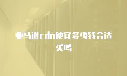亚马逊cdn便宜多少钱合适买吗