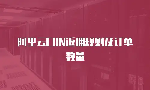 阿里云CDN返佣规则及订单数量