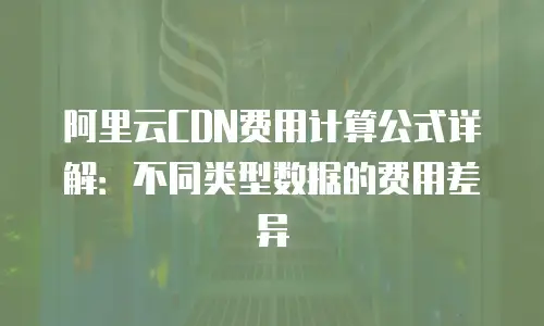 阿里云CDN费用计算公式详解：不同类型数据的费用差异