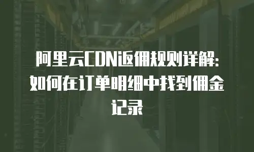 阿里云CDN返佣规则详解：如何在订单明细中找到佣金记录