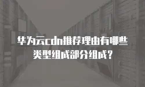 华为云cdn推荐理由有哪些类型组成部分组成？