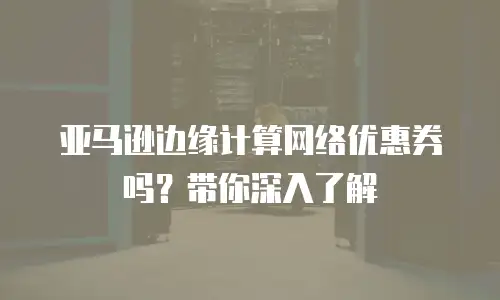 亚马逊边缘计算网络优惠券吗？带你深入了解
