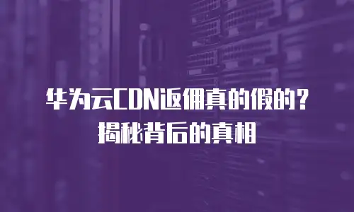 华为云CDN返佣真的假的？揭秘背后的真相