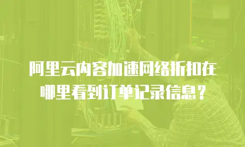 阿里云内容加速网络折扣在哪里看到订单记录信息？