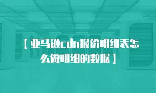 【亚马逊cdn报价明细表怎么做明细的数据】
