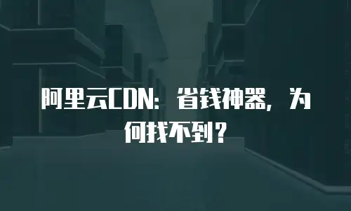 阿里云CDN：省钱神器，为何找不到？