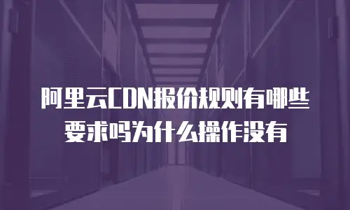 阿里云CDN报价规则有哪些要求吗为什么操作没有