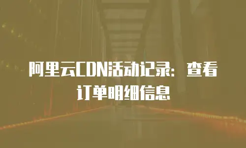 阿里云CDN活动记录：查看订单明细信息