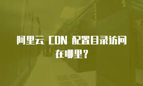 阿里云 CDN 配置目录访问在哪里？