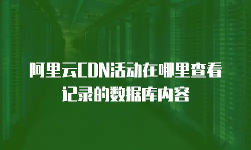 阿里云CDN活动在哪里查看记录的数据库内容