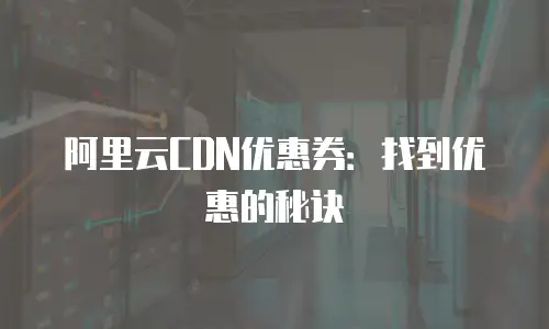 阿里云CDN优惠券：找到优惠的秘诀