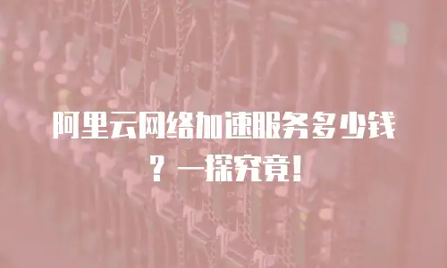 阿里云网络加速服务多少钱？一探究竟！