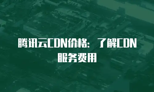 腾讯云CDN价格：了解CDN服务费用