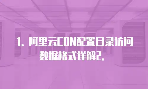 阿里云cdn配置目录访问数据是什么格式的内容