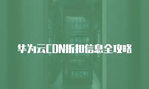 华为云CDN折扣信息全攻略