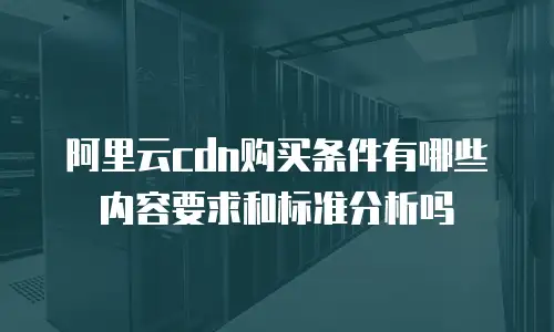 阿里云cdn购买条件有哪些内容要求和标准分析吗