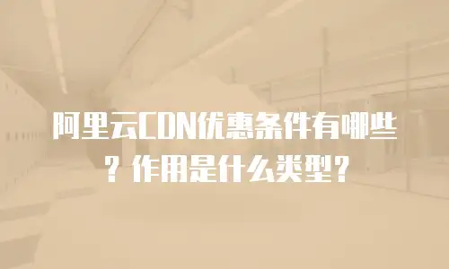 阿里云CDN优惠条件有哪些？作用是什么类型？