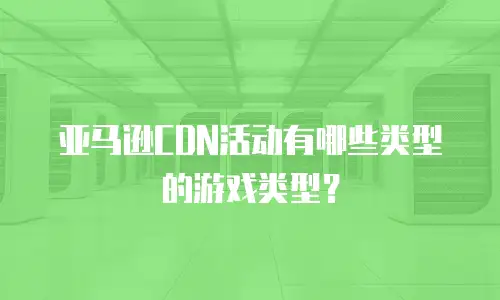 亚马逊CDN活动有哪些类型的游戏类型？