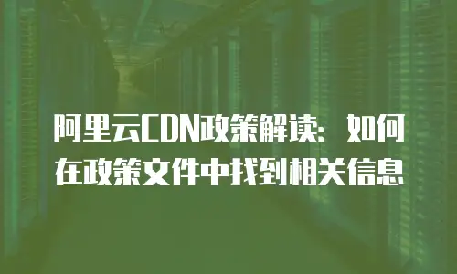 阿里云CDN政策解读：如何在政策文件中找到相关信息
