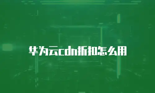 华为云cdn折扣怎么用