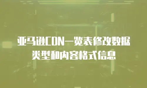 亚马逊CDN一览表修改数据类型和内容格式信息