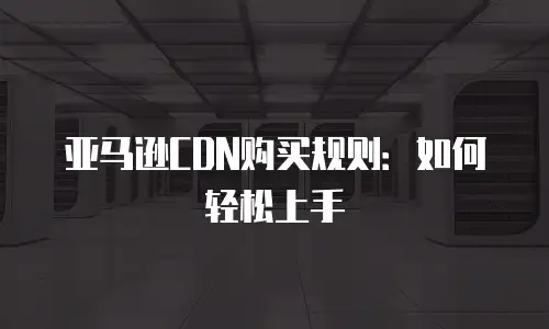 亚马逊CDN购买规则：如何轻松上手