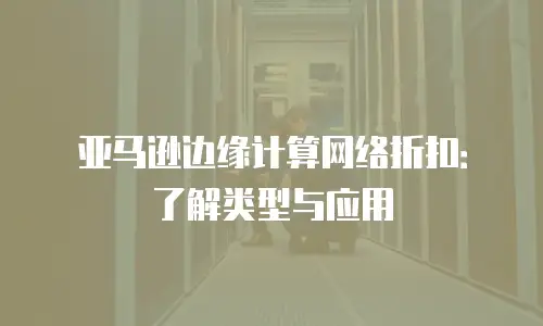 亚马逊边缘计算网络折扣：了解类型与应用