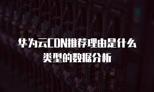 华为云CDN推荐理由是什么类型的数据分析