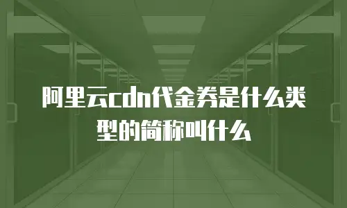 阿里云cdn代金券是什么类型的简称叫什么