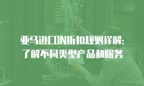 亚马逊CDN折扣规则详解：了解不同类型产品和服务