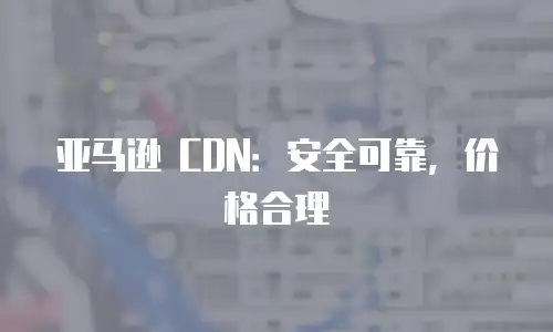 亚马逊 CDN：安全可靠，价格合理