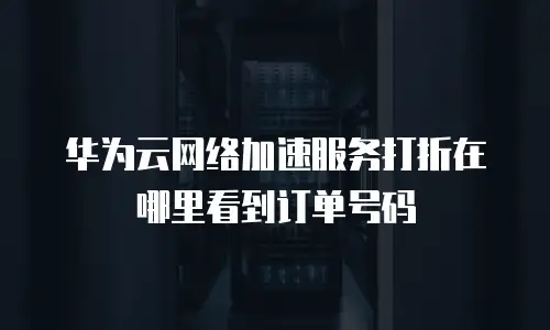 华为云网络加速服务打折在哪里看到订单号码