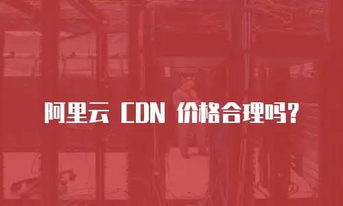 阿里云 CDN 价格合理吗？