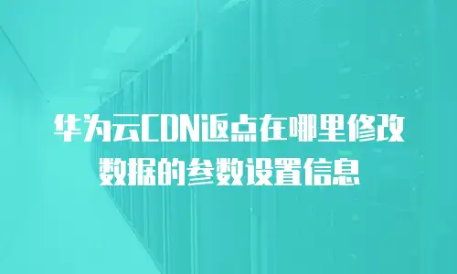 华为云CDN返点在哪里修改数据的参数设置信息