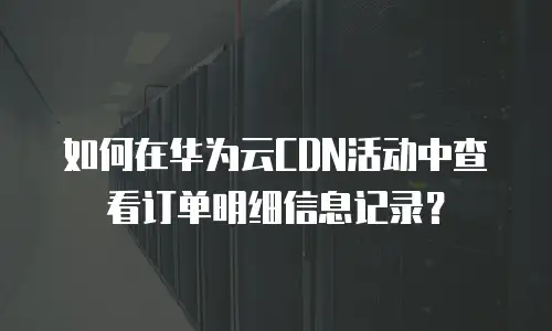 如何在华为云CDN活动中查看订单明细信息记录？