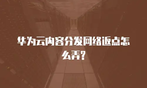 华为云内容分发网络返点怎么弄?