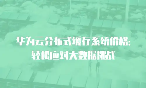 华为云分布式缓存系统价格：轻松应对大数据挑战