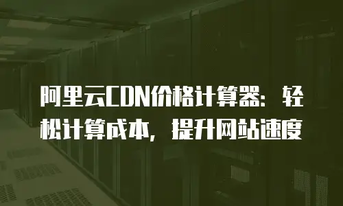 阿里云CDN价格计算器：轻松计算成本，提升网站速度