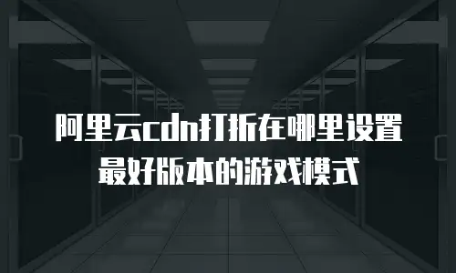 阿里云cdn打折在哪里设置最好版本的游戏模式