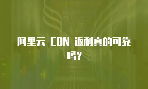 阿里云 CDN 返利真的可靠吗？