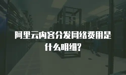 阿里云内容分发网络费用是什么明细?