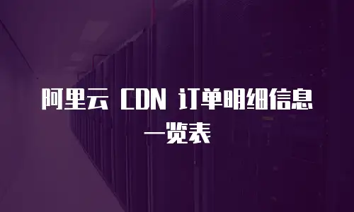 阿里云 CDN 订单明细信息一览表