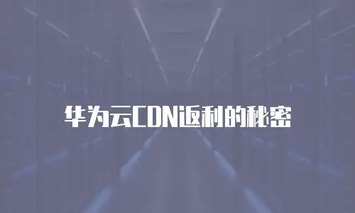 华为云CDN返利的秘密
